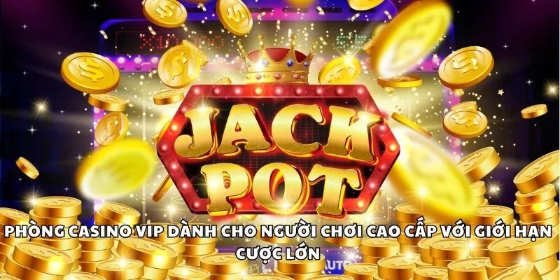 Phòng casino VIP dành cho người chơi cao cấp với giới hạn cược lớn